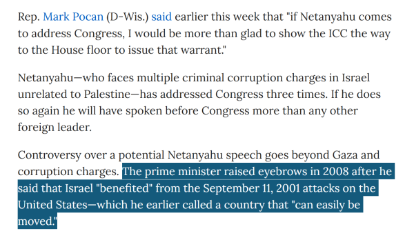 Rep. Mark Pocan (D-Wis.) said earlier this week that "if Netanyahu comes to address Congress, I would be more than glad to show the ICC the way to the House floor to issue that warrant."

Netanyahu—who faces multiple criminal corruption charges in Israel unrelated to Palestine—has addressed Congress three times. If he does so again he will have spoken before Congress more than any other foreign leader.

Controversy over a potential Netanyahu speech goes beyond Gaza and corruption charges. The prime minister raised eyebrows in 2008 after he said that Israel "benefited" from the September 11, 2001 attacks on the United States—which he earlier called a country that "can easily be moved."
