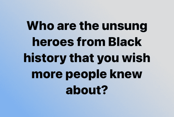 Who are the unsung heroes from Black history that you wish more people knew about?
