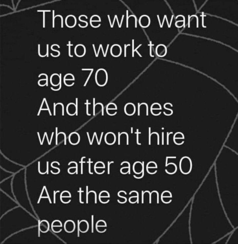 Those who want us to work to age 70 And the ones who won't hire us after age 50 Are the same people