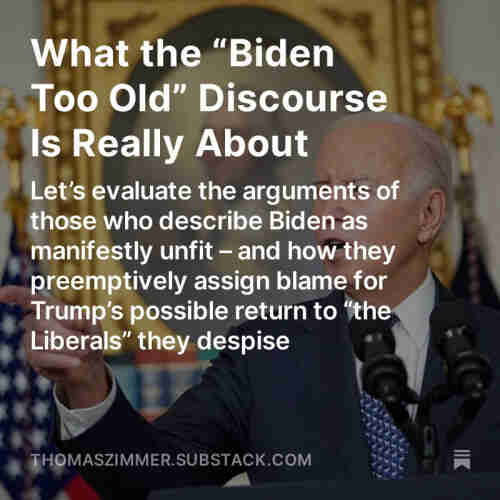 Screenshot of my latest “Democracy Americana” newsletter: “What the ‘Biden Too Old’ Discourse Is Really About: Let’s evaluate the arguments of those who describe Biden as manifestly unfit – and how they preemptively assign blame for Trump’s possible return to ‘the Liberals’ they despise.”