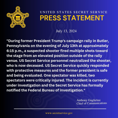 "During former President Trump's campaign rally in Butler, Pennsylvania on the evening of July 13th at approximately 6:15 p.m., a suspected shooter fired multiple shots toward the stage from an elevated position outside of the rally venue. US Secret Service personnel neutralized the shooter, who is now deceased. US Secret Service quickly responded with protective measures and the former president is safe and being evaluated. One spectator was killed, two spectators were critically injured. The incident is currently under investigation and the Secret Service has formally notified the Federal Bureau of investigation."