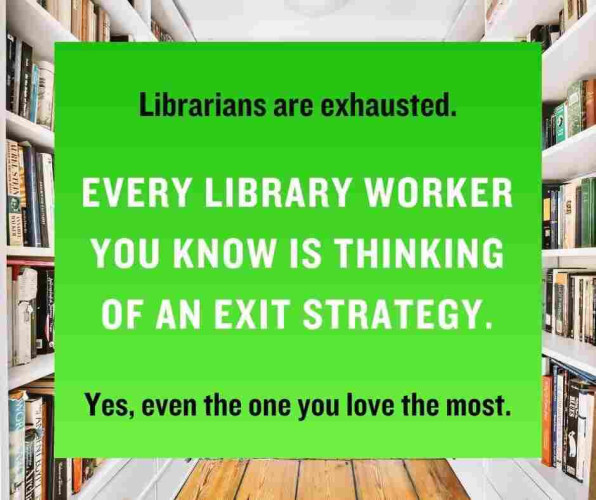 Librarians are exhausted. Every library worker you know is thinking of an exit strategy. Yes, even the one you love the most.