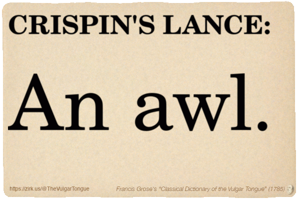 Image imitating a page from an old document, text (as in main toot):

CRISPIN'S LANCE. An awl.

A selection from Francis Grose’s “Dictionary Of The Vulgar Tongue” (1785)