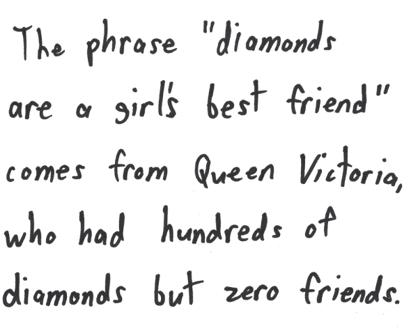 The phrase "diamonds are a girl's best friend" comes from Queen Victoria, who had hundreds of diamonds but zero friends.