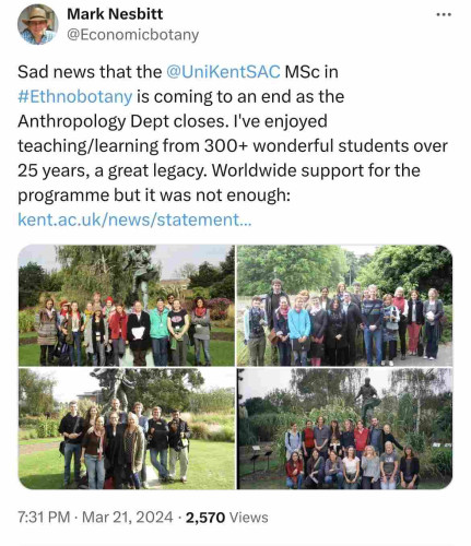 Mark Nesbitt
@Economicbotany
Sad news that the @UniKentSAC MSc in
#Ethnobotany is coming to an end as the
Anthropology Dept closes. I've enjoyed
teaching/learning from 300+ wonderful students over
25 years, a great legacy. Worldwide support for the
programme but it was not enough:
kent.ac.uk/news/statement...
7:31 PM • Mar 21, 2024 • 2,570 Views

Four pictures of different cohorts of this MA over the years