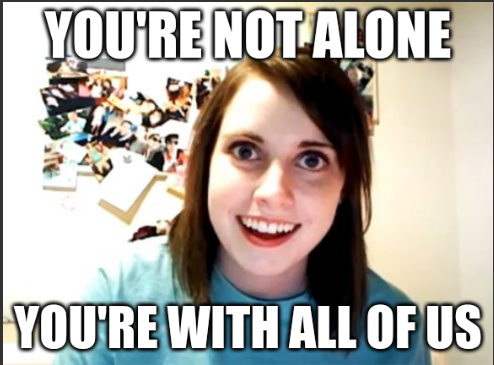 overly attached girlfriend meme
YOU'RE NOT ALONE
YOU'RE WITHALL OF US 