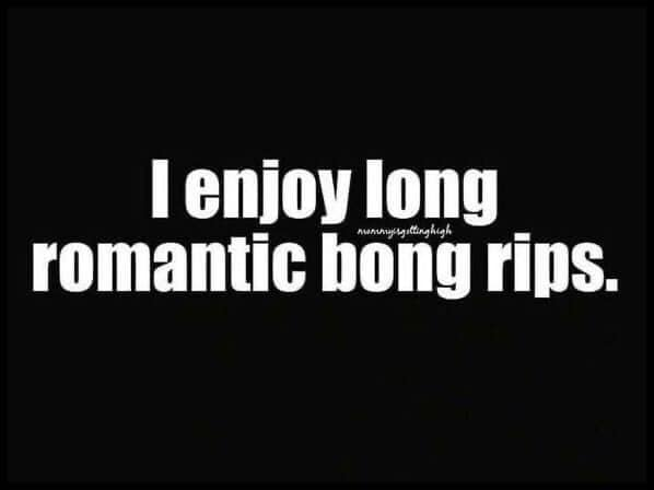 I enjoy long romantic bong rips.