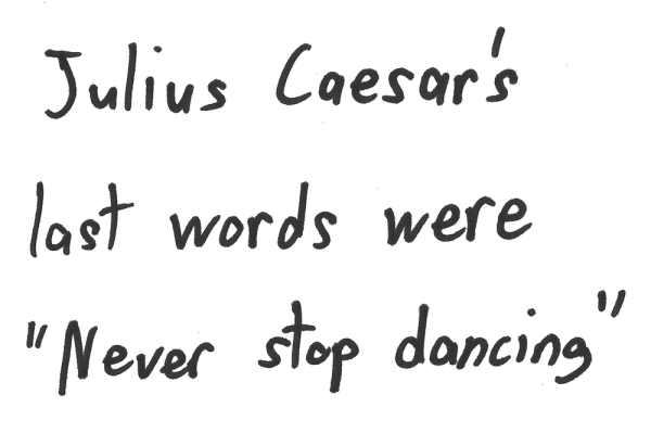 Julius Caesar's last words were "Never stop dancing"