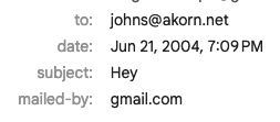 to: johns@akorn.net
date: Jun 21, 2004, 7:09 PM
subject: Hey
mailed-by: gmail.com

The details of the oldest sent-mail in my my gmail account.
