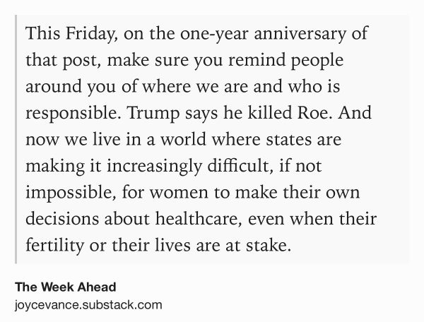 Text Shot: This Friday, on the one-year anniversary of that post, make sure you remind people around you of where we are and who is responsible. Trump says he killed Roe. And now we live in a world where states are making it increasingly difficult, if not impossible, for women to make their own decisions about healthcare, even when their fertility or their lives are at stake.