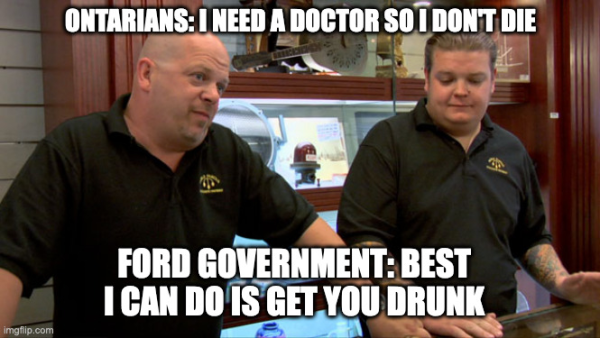 Ontario: I need a doctor so I don't die
Ford govt: Best I can do is get you drunk