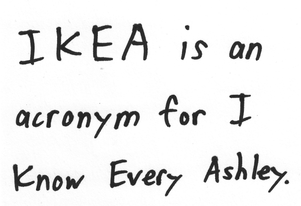 IKEA is an acronym for I Know Every Ashley.