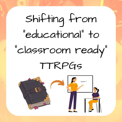 Shifting from "educational" to "classroom ready" TTRPGs