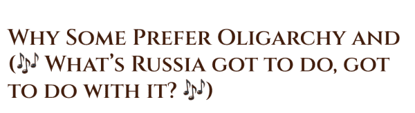 Why Some Prefer Oligarchy and (🎶 What’s Russia got to do, got to do with it? 🎶)