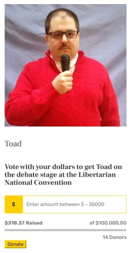 Image of Libertarian Candidate "Toad" 

Vote with your dollars to get Toad on the debate stage at the Libertarian National Convention

$ Enter amount between 5 - 35000 
$318.37 Raised of $100,000.00 14 Donors
Click here to Donate!