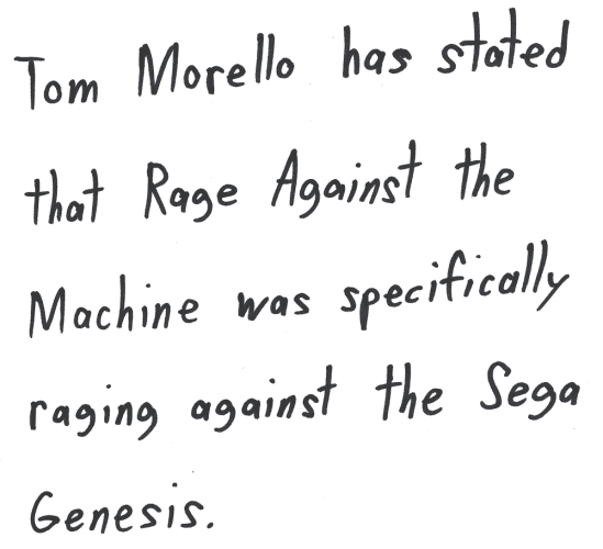 Tom Morello has stated that Rage Against the Machine was specifically raging against the Sega Genesis.