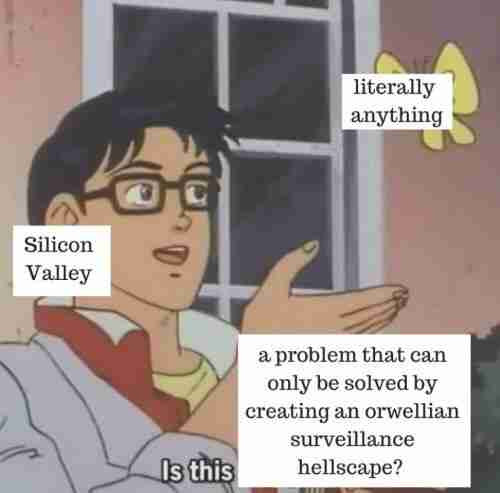 <Literally anything>
Silicon Valley: "Is this a problem that can only be solved by creating an orwellian surveillance hellscape?"
