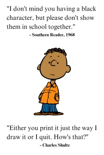 "I don't mind you having a black character, but please don't show them in school together" - southern reader, 1968.

Image of Franklin from Peanuts, a black child.

"Either you print it just the way I draw it, or I quit. How's that?" - Charles Shultz.