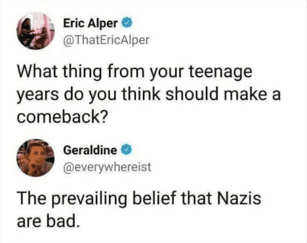 X user @ThatEricAlper asks, "What thing from your teenage years do you think should make a comeback?" @everywhereist answers, "The prevailing belief that Nazis are bad."