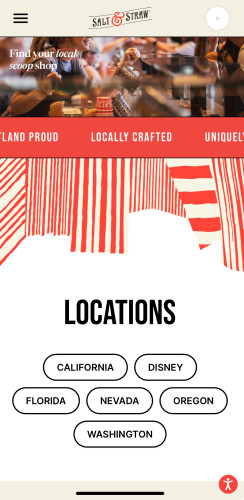 A website page from Salt & Straw shows information about finding local scoop shops. It has a prominent header with the logo "Salt & Straw" and a tagline "Find your local scoop shop." Below the header, there are location options including California, Disney, Florida, Nevada, Oregon, and Washington. The page also features sections labeled "Portland Proud," "Locally Crafted," and "Uniquely Curated," emphasizing their commitment to quality and local community. There is a red accessibility button in the bottom right corner.