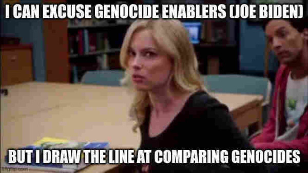 I Can Excuse Racism, But I Draw The Line At Animal Cruelty meme but the text reads:

I can excuse genocide enablers (Joe Biden) but I draw the line at comparing genocides.