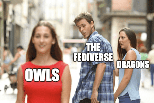 Distracted boyfriend meme.

The boyfriend, labelled "THE FEDIVERSE", looks at a woman walking past labelled "OWLS", much to the disgust of his girlfriend, labelled "DRAGONS".