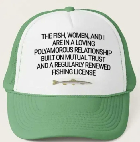 Still image. Green ball cap with white front panel. Black text above a long fish, reads:
THE FISH, WOMEN, AND I
ARE IN A LOVING
POLYAMOROUS RELATIONSHIP
BUILT ON MUTUAL TRUST
AND A REGULARLY RENEWED 
FISHING LICENSE 