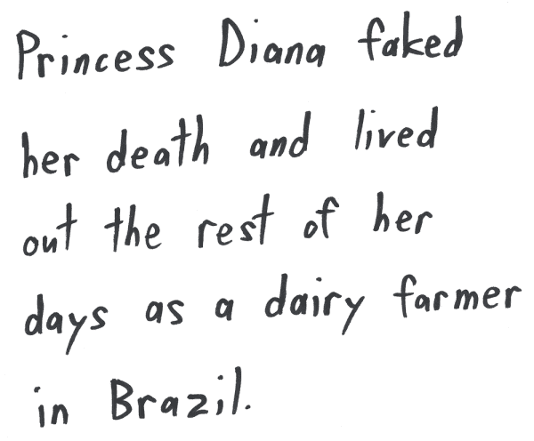 Princess Diana faked her death and lived out the rest of her days as a dairy farmer in Brazil.