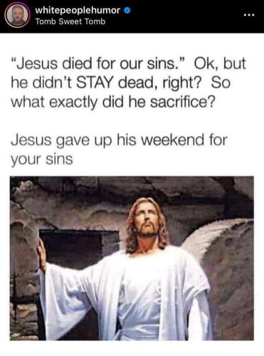 whitepeoplehumor o Tomb Sweet Tomb "Jesus died for our sins." Ok, but he didn't STAY dead, right? So what exactly did he sacrifice? Jesus gave up his weekend for your sins •••