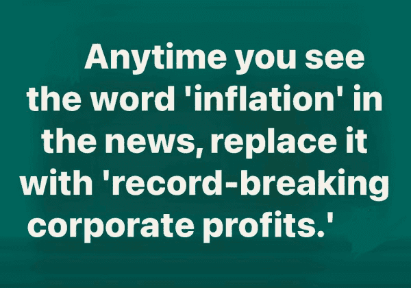 Anytime you see the word 'inflation' in the news, replace it with 'record-breaking Corporate Profits'

