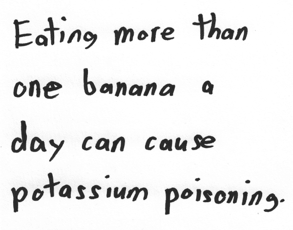 Eating more than one banana a day can cause potassium poisoning.