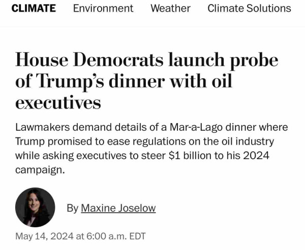 Headline House Democrats launch probe of Trump’s dinner with oil executives

Lawmakers demand details of a Mar-a-Lago dinner where Trump promised to ease regulations on the oil industry while asking executives to steer S1 billion to his 2024 campaign.

Kek. Ain’t nothing gonna happen. You had 4 years and public support and you wasted it. You can’t even take credit for a good economy. 

‘ By Maxine Joselow

May 14, 2024 at 6:00 a.m. EDT 