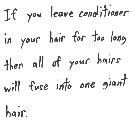 If you leave conditioner in your hair for too long then all of your hairs will fuse into one giant hair.