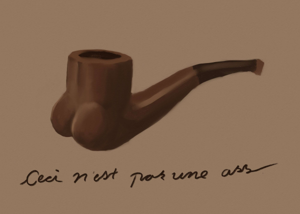 terrible replication of Magritte's "The Treachery of Images" - it's a painting of a pipe, except under the bowl the pipe has the implication of a butt underneath are the words "Ceci n'est pas une ass"