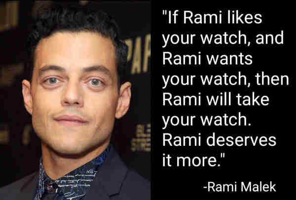 "If Rami likes your watch, and Rami wants your watch, then Rami will take your watch. Rami deserves it more."
-Rami Malek