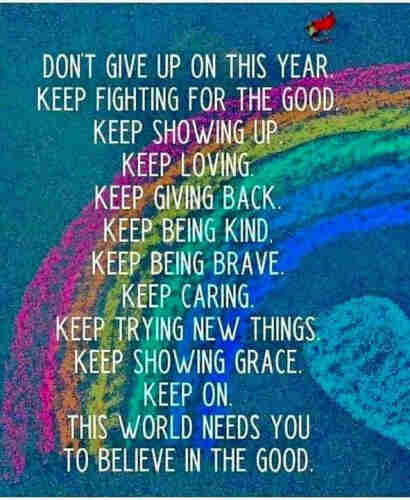Don't give up on this year. 
Keep fighting for the good. 
Keep showing up. 
Keep loving. 
Keep giving back. 
Keep being kind.
Keep being brave.
Keep caring. 
Keep trying new things. 
Keep showing grace. 
Keep on.
The world needs you 
To believe in the good.