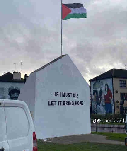 if I most die, let it bring hope.
painted on a building in Derry with palestinian flag above it.