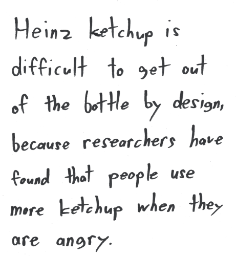 Heinz ketchup is difficult to get out of the bottle by design, because researchers have found that people use more ketchup when they are angry.