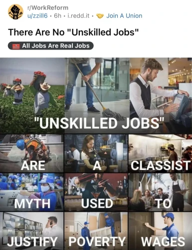 r/WorkReform
u/zzill6 - 6h - i.redd.it - Join A Union

There Are No "Unskilled Jobs"
All Jobs Are Real Jobs

12 photos of people working.
"Unskilled jobs" are a classist myth used to justify poverty vages
