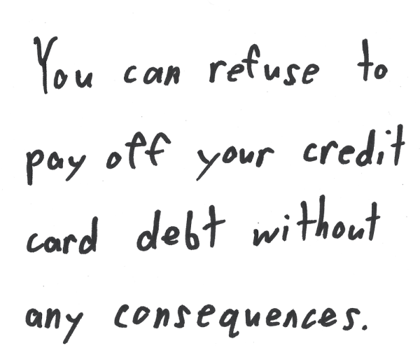 You can refuse to pay off your credit card debt without any consequences.