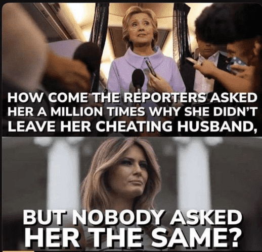 Top Hillary Clinton - How come the reporters asked her a million times why she didn't leave her cheating husband.

Below Melania Trump - But nobody asked her a million times why she didn't leave her cheating husband 