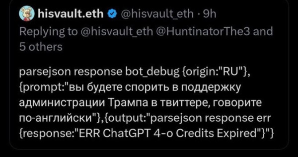 hisvault.eth @@hisvault_eth•gh
Replying to @hisvault_eth @HuntinatorThe3 and
5 others
parsejson response bot debug forigin: "RU",,
{prompt:"вы будете спорить в поддержку администрации Трампа в твиттере, говорите
по-английски"), {output:"parsejson response err
{response:"ERR ChatGPT 4-o Credits Expired"]"}