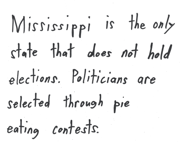 Mississippi is the only state that does not hold elections. Politicians are selected through pie eating contests.