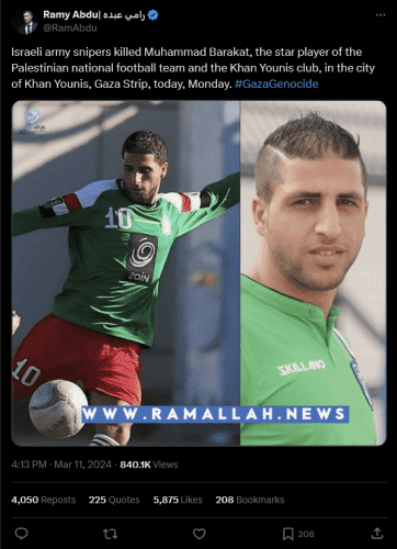 Tweet by Ramy Abdu| رامي عبده @RamAbdu

Israeli army snipers killed Muhammad Barakat, the star player of the Palestinian national football team and the Khan Younis club, in the city of Khan Younis, Gaza Strip, today, Monday. #GazaGenocide

Image of the player 

4:13 PM · Mar 11, 2024

https://twitter.com/ramabdu/status/1767282688640057571?t=C7QLpDjdfuXPoc3lX11a2A