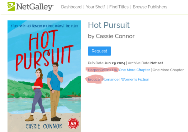 screenshot of NetGalley page showing the cover for _Hot Pursuit_ by Cassie Connor; the cover shows a white woman with long light brown-reddish hair up in a high pony tail, weaing boots, yeans, and a long sleeve shirt, and a white man with short dark brown hair, wearing caqui pants and a short sleeved shirt, somewhere outside with mountains in the far background and a body of water near their feet.

The NetGalley tags say "erotica, romance, women's fiction" and the publisher is Harper Collins UK, imprint One More Chapter