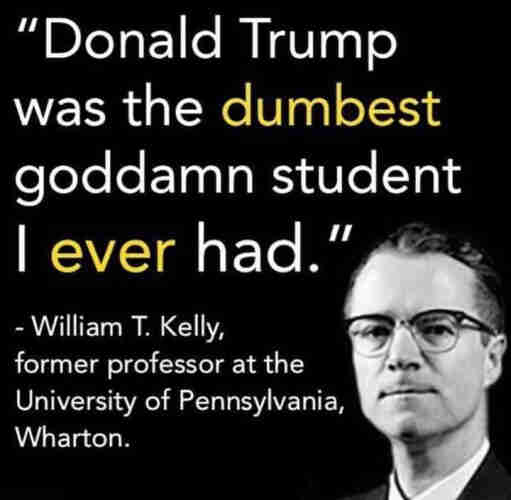 “Donald Trump was the dumbest goddamn student I ever had" - William T. Kelly,  former professor at the University of Pennsylvania, Wharton. 
Picture of Prof. Kelly