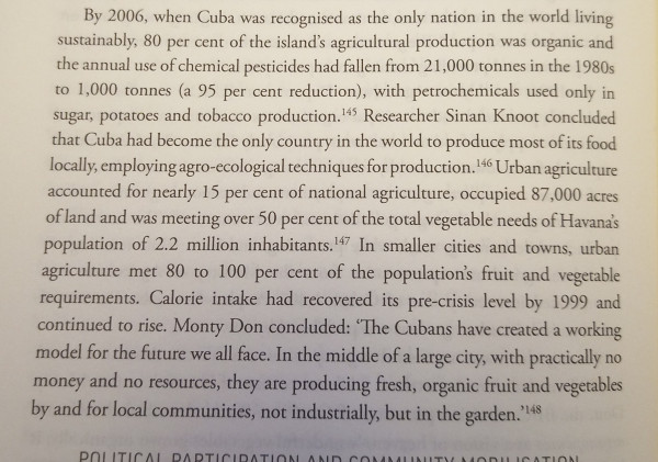 By 2006 in Cuba was recognized as the only nation in the world living sustainably, 80% of the Island's agricultural production was organic and the annual use of chemical pesticides had fallen from 21,000 tons in 1980s to 1,000 tons (a 95% reduction) with Petro-chemicals used only in sugar, potato, and tobacco production. Researcher Sinan Knoot concluded that Cuba had become the only country in the world to produce most of its food locally employing agro-ecological techniques for production Urban agriculture accounted for nearly 15% of national agriculture occupied 87,000 acres of land and was meeting over 50% of the total vegetable needs of Havana's population of 2.2 million inhabitants in smaller cities and towns Urban agriculture met 80 to 100% of the population's fruit and vegetable requirements calorie intake had recovered from its pre-crisis level by 1999 and continued continued to rise Monty Don concluded " the Cubans have created a working model for the future we all face in the middle of a large city with practically no money and no resources they are producing fresh organic fruit and vegetables buy and for local communities not industrially but in the garden"