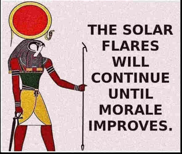 Ra the sun god

THE SOLAR
FLARES
WILL
CONTINUE
UNTIL
MORALE
IMPROVES.