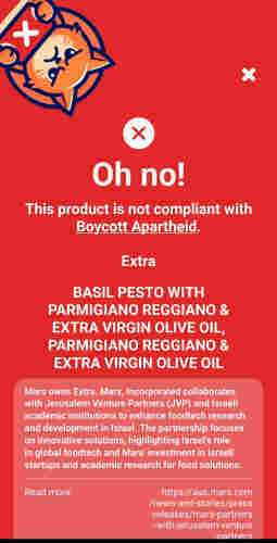 Эх
o
Oh no!
This product is not compliant with
Boycott Apartheid
Extra
BASIL PESTO WITH
PARMIGIANO REGGIANO &
EXTRA VIRGIN OLIVE OIL,
PARMIGIANO REGGIANO &
EXTRA VIRGIN OLIVE OIL
Mars owns Extra. Mars, Incorporated collaborates
with Jerusalem Venture Partners (JVP) and Israeli
academic institutions to enhance foodtech research
and development in Israel. The partnership focuses
on innovative solutions, highlighting Israel's role
in global foodtech and Mars' investment in Israeli
startups and academic research for food solutions.
Read more
https://aus.mars.com
/news-and-stories/press
-releases/mars-partners
-with-jerusalem-venture
-partners