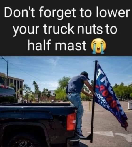 (Guy with a pickup and a Trump flag)  Don't forget to lower your truck nuts to half mast
